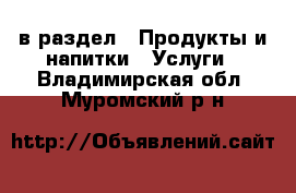  в раздел : Продукты и напитки » Услуги . Владимирская обл.,Муромский р-н